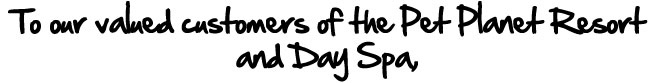 To our valued customers of Pet Planet Resort and Day Spa To our valued customers of Pet Planet Resort and Day Spa